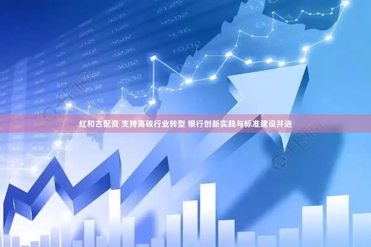 红和古配资 支持高碳行业转型 银行创新实践与标准建设并进