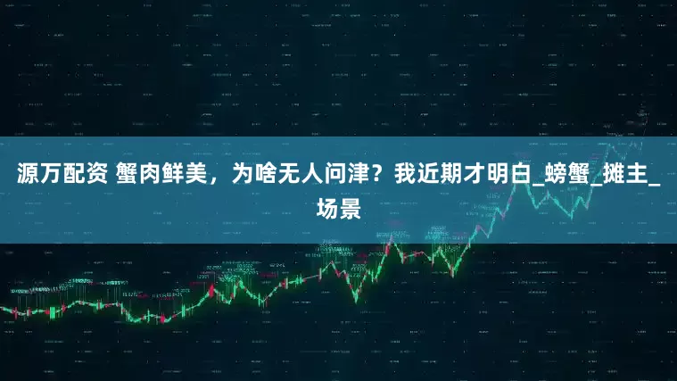 源万配资 蟹肉鲜美，为啥无人问津？我近期才明白_螃蟹_摊主_场景