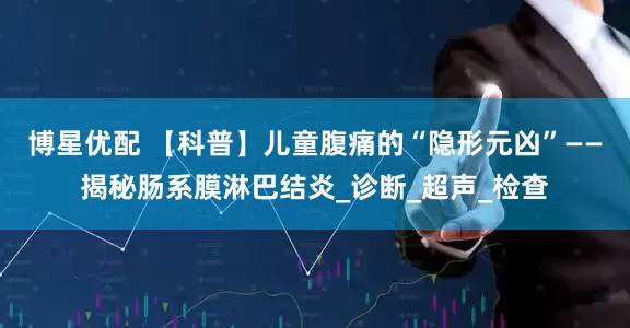博星优配 【科普】儿童腹痛的“隐形元凶”——揭秘肠系膜淋巴结炎_诊断_超声_检查
