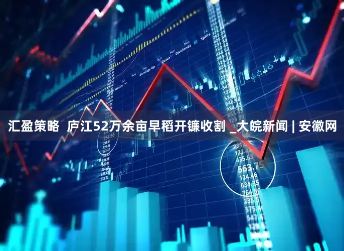 汇盈策略  庐江52万余亩早稻开镰收割 _大皖新闻 | 安徽网