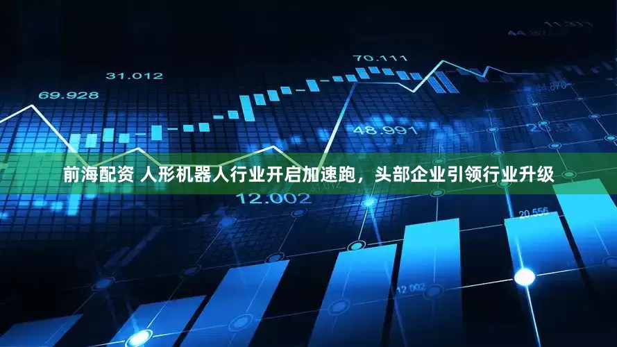 前海配资 人形机器人行业开启加速跑，头部企业引领行业升级
