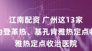 江南配资 广州这13家医院成为登革热、基孔肯雅热定点收治医院
