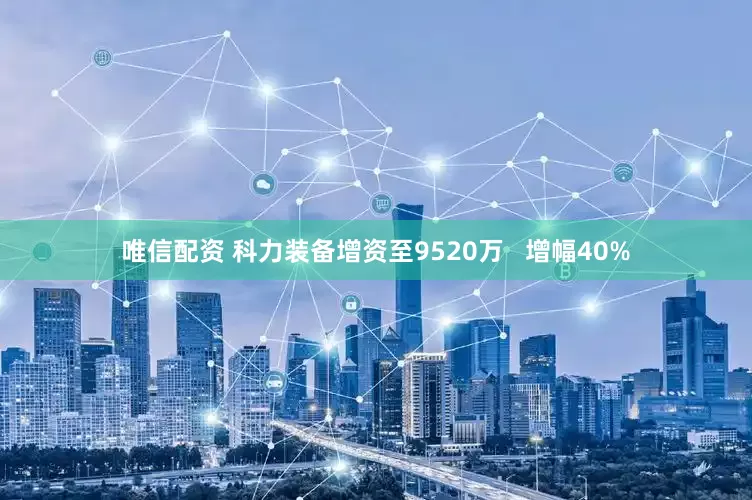 唯信配资 科力装备增资至9520万   增幅40%