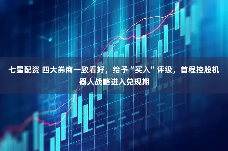 七星配资 四大券商一致看好，给予“买入”评级，首程控股机器人战略进入兑现期