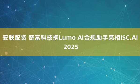 安联配资 奇富科技携Lumo AI合规助手亮相ISC.AI 2025