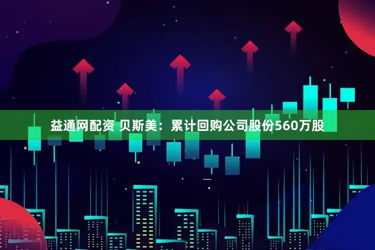 益通网配资 贝斯美：累计回购公司股份560万股