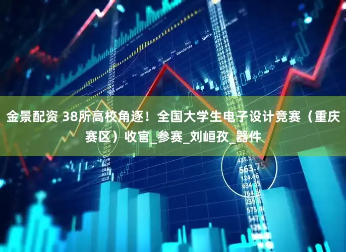 金景配资 38所高校角逐！全国大学生电子设计竞赛（重庆赛区）收官_参赛_刘峘孜_器件
