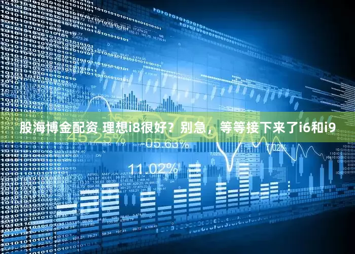 股海博金配资 理想i8很好？别急，等等接下来了i6和i9