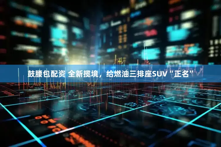 鼓腰包配资 全新揽境，给燃油三排座SUV“正名”